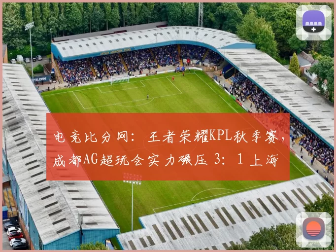 电竞比分网：王者荣耀KPL秋季赛，成都AG超玩会实力碾压 3：1 上海EDG.M