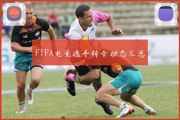 FIFA电竞选手转会动态汇总