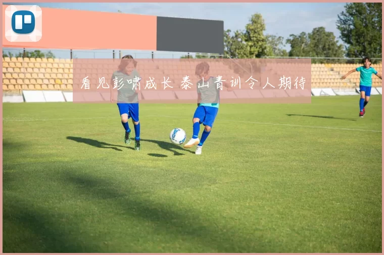 看见彭啸成长 泰山青训令人期待