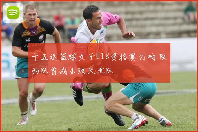 十五运篮球女子U18资格赛打响 陕西队首战击败天津队
