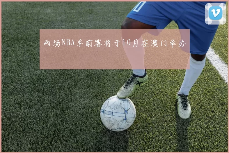 两场NBA季前赛将于10月在澳门举办