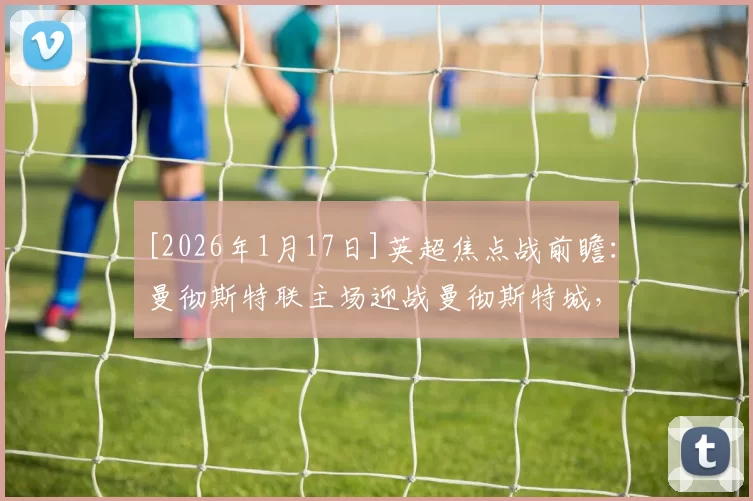 [2026年1月17日]英超焦点战前瞻：曼彻斯特联主场迎战曼彻斯特城，数据模型力挺蓝月亮客场取胜