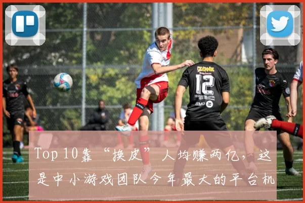 Top 10靠“换皮”人均赚两亿，这是中小游戏团队今年最大的平台机会？