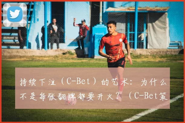 持续下注（C-Bet）的艺术：为什么不是每张翻牌都要开火？（C-Bet策略精髓：并非所有翻牌都值得继续下注）