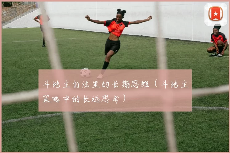 斗地主打法里的长期思维（斗地主策略中的长远思考）