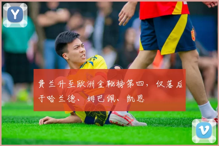 费兰升至欧洲金靴榜第四，仅落后于哈兰德、姆巴佩、凯恩
