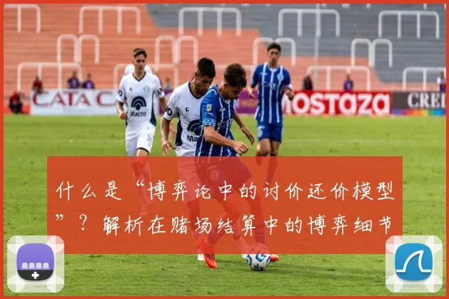 什么是“博弈论中的讨价还价模型”？解析在赌场结算中的博弈细节。（从博弈论看讨价还价：解析赌场结算中的博弈细节）