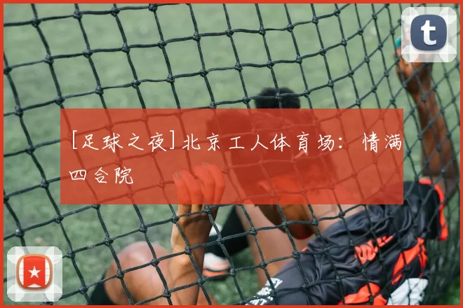 [足球之夜]北京工人体育场：情满四合院