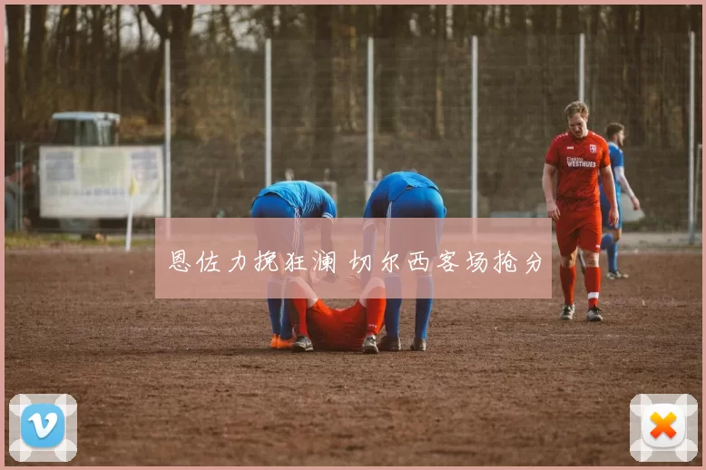 恩佐力挽狂澜 切尔西客场抢分