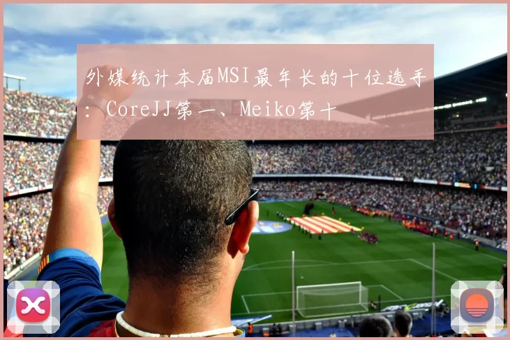 外媒统计本届MSI最年长的十位选手：CoreJJ第一、Meiko第十