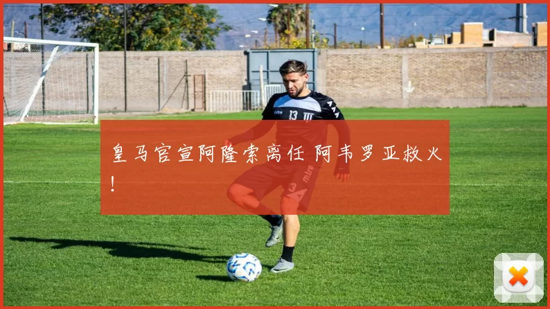 皇马官宣阿隆索离任 阿韦罗亚救火！