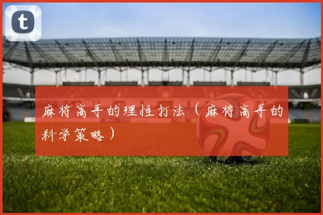 麻将高手的理性打法（麻将高手的科学策略）