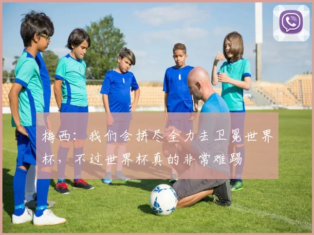 梅西：我们会拼尽全力去卫冕世界杯，不过世界杯真的非常难踢