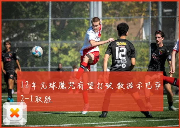 12年无球魔咒有望打破 数据示巴萨2-1取胜