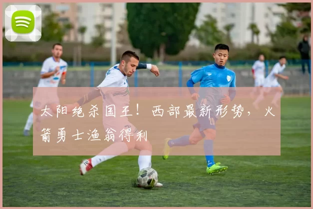 太阳绝杀国王！西部最新形势，火箭勇士渔翁得利