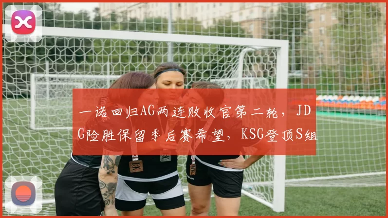一诺回归AG两连败收官第二轮，JDG险胜保留季后赛希望，KSG登顶S组第一！