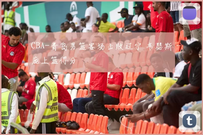 CBA-青岛男篮客场击败辽宁 韦瑟斯庞上篮得分