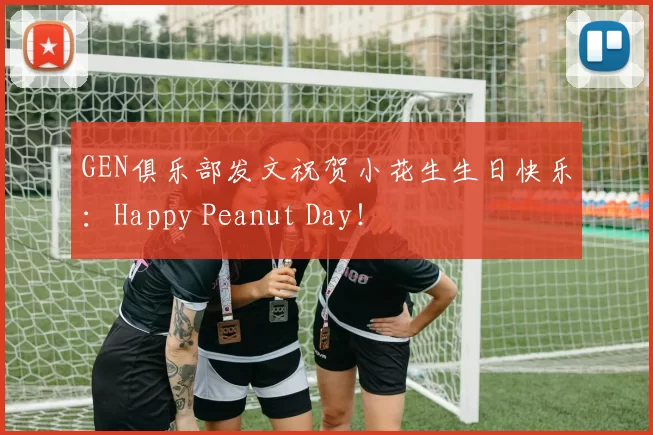 GEN俱乐部发文祝贺小花生生日快乐：Happy Peanut Day！
