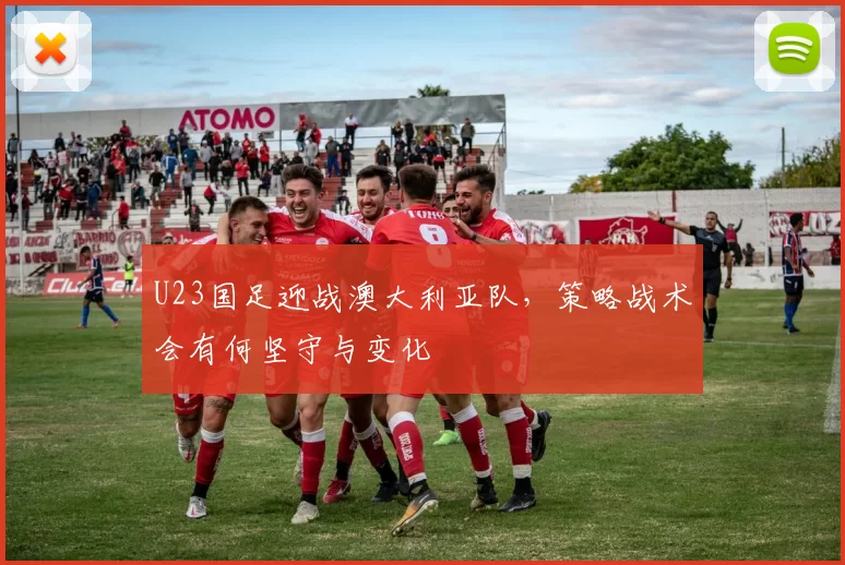 U23国足迎战澳大利亚队，策略战术会有何坚守与变化