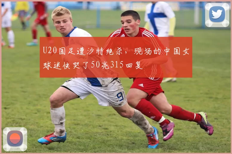 U20国足遭沙特绝杀，现场的中国女球迷快哭了50亮315回复