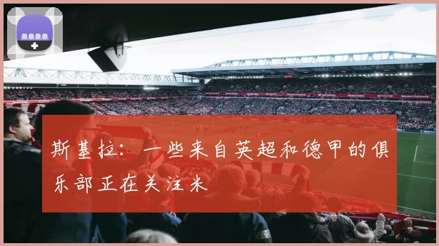 斯基拉：一些来自英超和德甲的俱乐部正在关注米