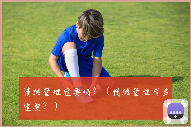 情绪管理重要吗？（情绪管理有多重要？）