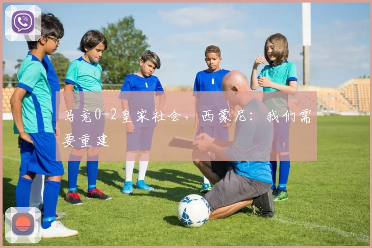 马竞0-2皇家社会，西蒙尼：我们需要重建