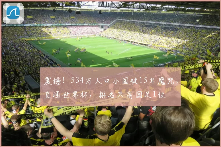 震撼！534万人口小国破15年魔咒，直通世界杯，排名只高国足1位