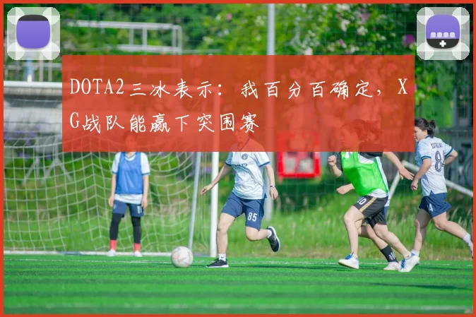 DOTA2三冰表示：我百分百确定，XG战队能赢下突围赛