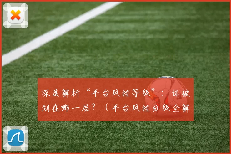 深度解析“平台风控等级”：你被划在哪一层？（平台风控分级全解：你属于哪一档？）
