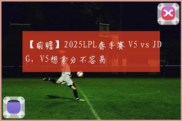【前瞻】2025LPL春季赛 V5 vs JDG，V5想拿分不容易