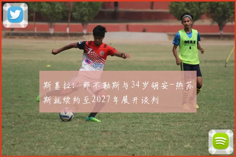 斯基拉：那不勒斯与34岁胡安-热苏斯就续约至2027年展开谈判