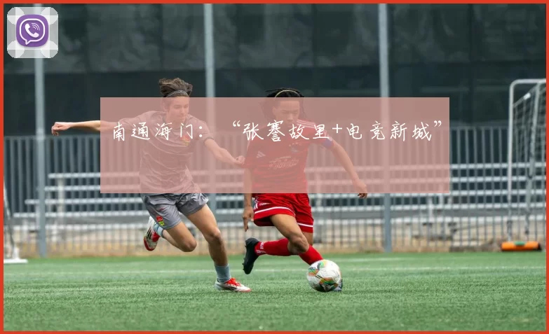 南通海门：“张謇故里+电竞新城”