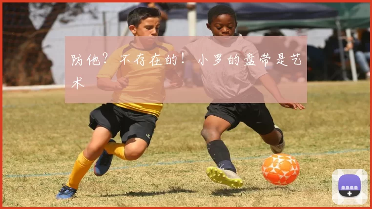 防他？不存在的！小罗的盘带是艺术