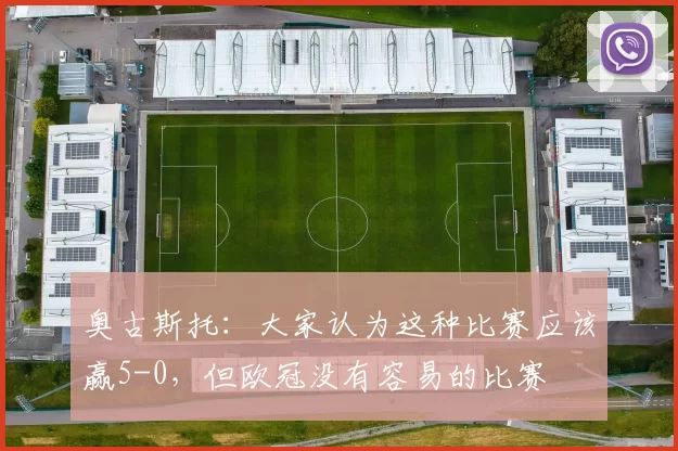 奥古斯托：大家认为这种比赛应该赢5-0，但欧冠没有容易的比赛