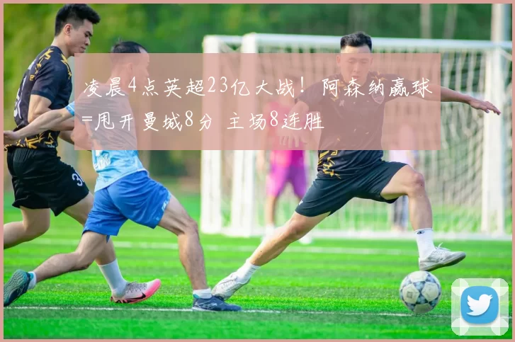 凌晨4点英超23亿大战！阿森纳赢球=甩开曼城8分 主场8连胜