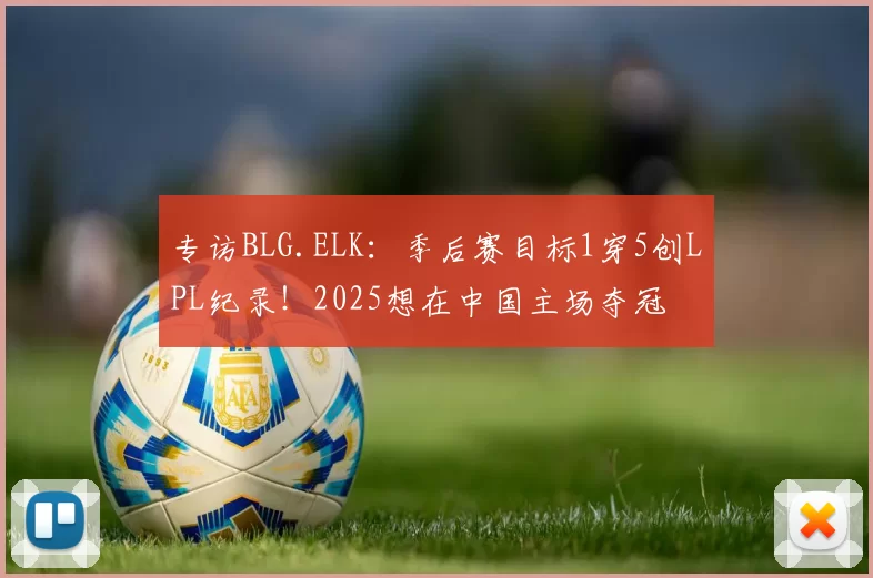 专访BLG.ELK：季后赛目标1穿5创LPL纪录！2025想在中国主场夺冠