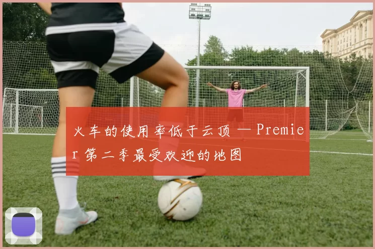 火车的使用率低于云顶 — Premier 第二季最受欢迎的地图