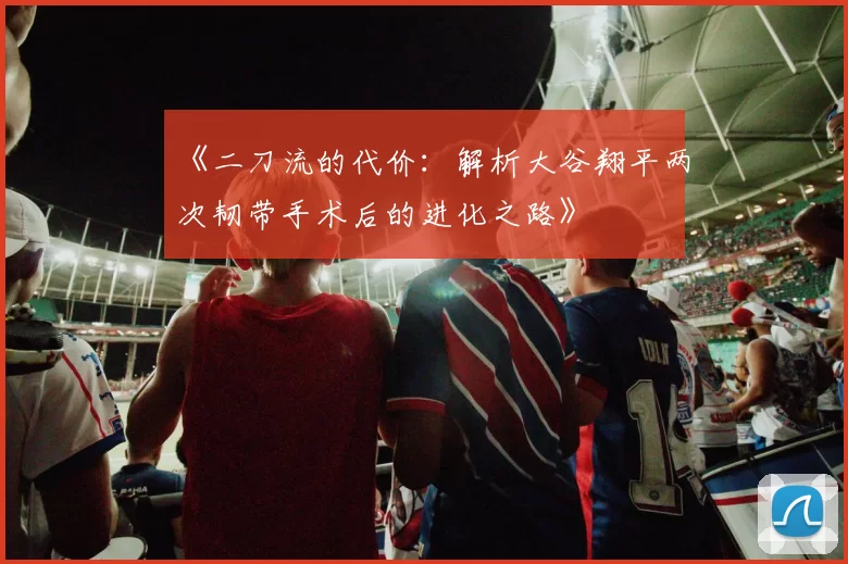 《二刀流的代价：解析大谷翔平两次韧带手术后的进化之路》