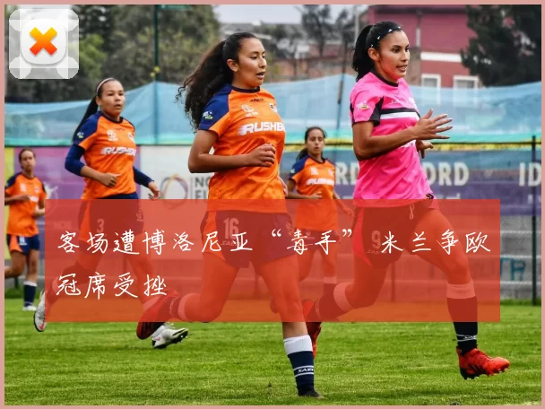 客场遭博洛尼亚“毒手” 米兰争欧冠席受挫