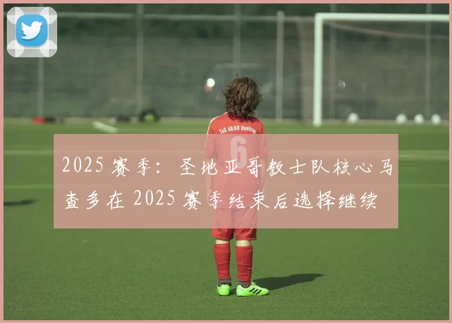 2025 赛季：圣地亚哥教士队核心马查多在 2025 赛季结束后选择继续履行合同