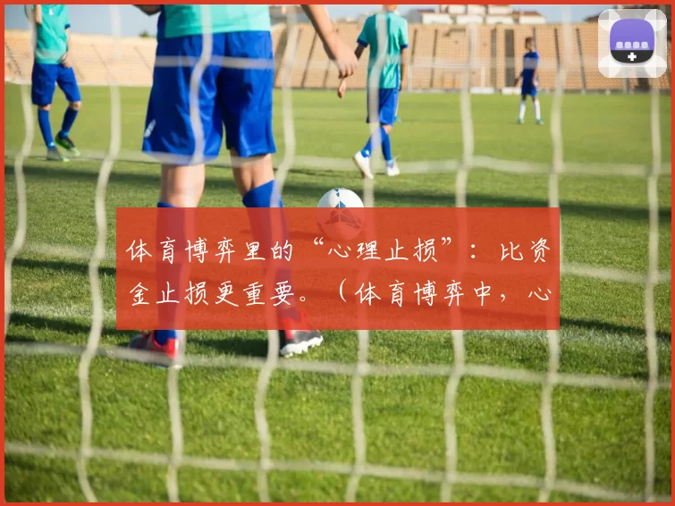 体育博弈里的“心理止损”：比资金止损更重要。（体育博弈中，心理止损比资金止损更关键）