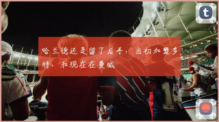 哈兰德还是留了后手，当初加盟多特，和现在在曼城