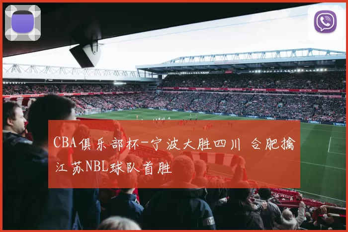 CBA俱乐部杯-宁波大胜四川 合肥擒江苏NBL球队首胜