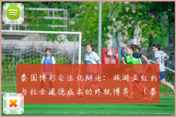 泰国博彩合法化辩论：旅游业红利与社会道德成本的终极博弈。（泰国博彩合法化争议：旅游红利与社会伦理代价的拉锯战）