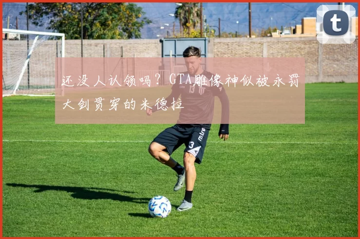 还没人认领吗？GTA雕像神似被永罚大剑贯穿的米德拉