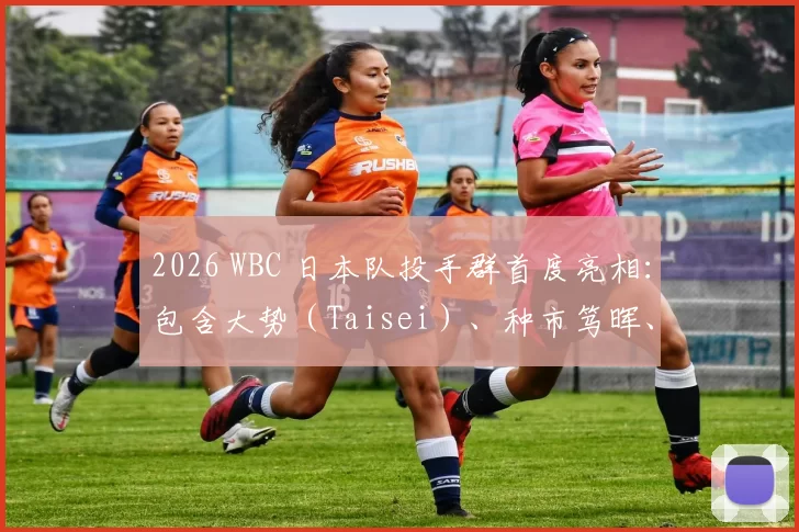 2026 WBC 日本队投手群首度亮相：包含大势（Taisei）、种市笃晖、平良海马等 5 名 NPB 精锐