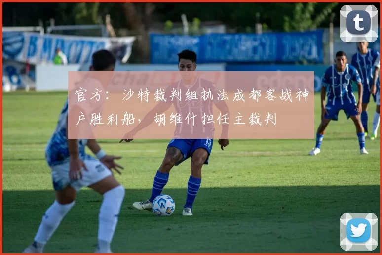 官方：沙特裁判组执法成都客战神户胜利船，胡维什担任主裁判