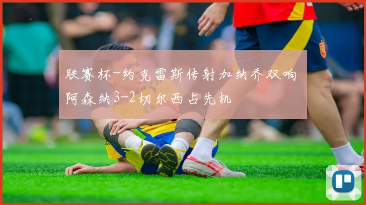 联赛杯-约克雷斯传射加纳乔双响 阿森纳3-2切尔西占先机