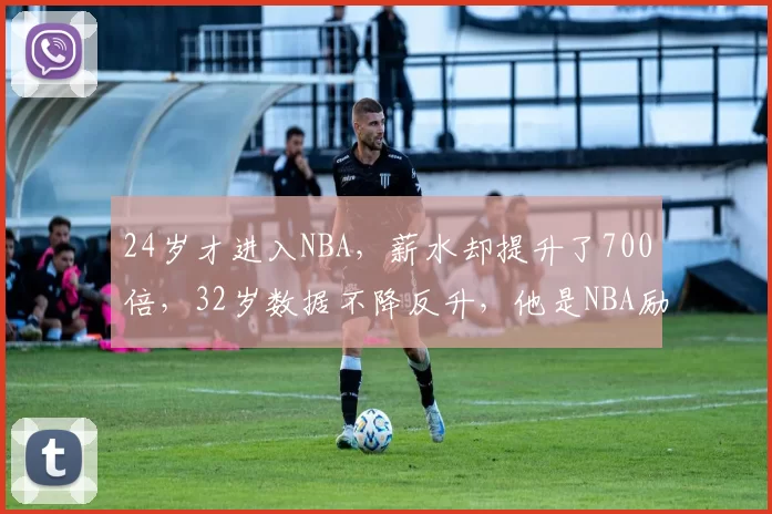 24岁才进入NBA，薪水却提升了700倍，32岁数据不降反升，他是NBA励志的代表